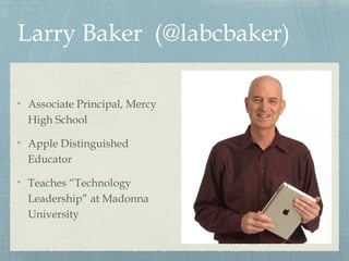 Larry Baker (@labcbaker)
Associate Principal, Mercy
High School
Apple Distinguished
Educator
Teaches “Technology
Leadership” at Madonna
University

 