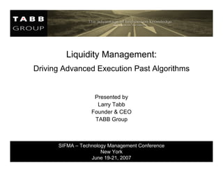 Liquidity Management:
Driving Advanced Execution Past Algorithms


                   Presented by
                    Larry Tabb
                  Founder & CEO
                   TABB Group



      SIFMA – Technology Management Conference
                      New York
                  June 19-21, 2007
 