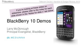 Telecom Council, Handset & Gadget Review, 2013




BlackBerry 10 Demos
Larry McDonough
Principal Evangelist, BlackBerry

@L M C D U N N A
 