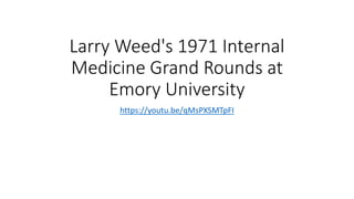 Larry Weed's 1971 Internal
Medicine Grand Rounds at
Emory University
https://youtu.be/qMsPXSMTpFI
 