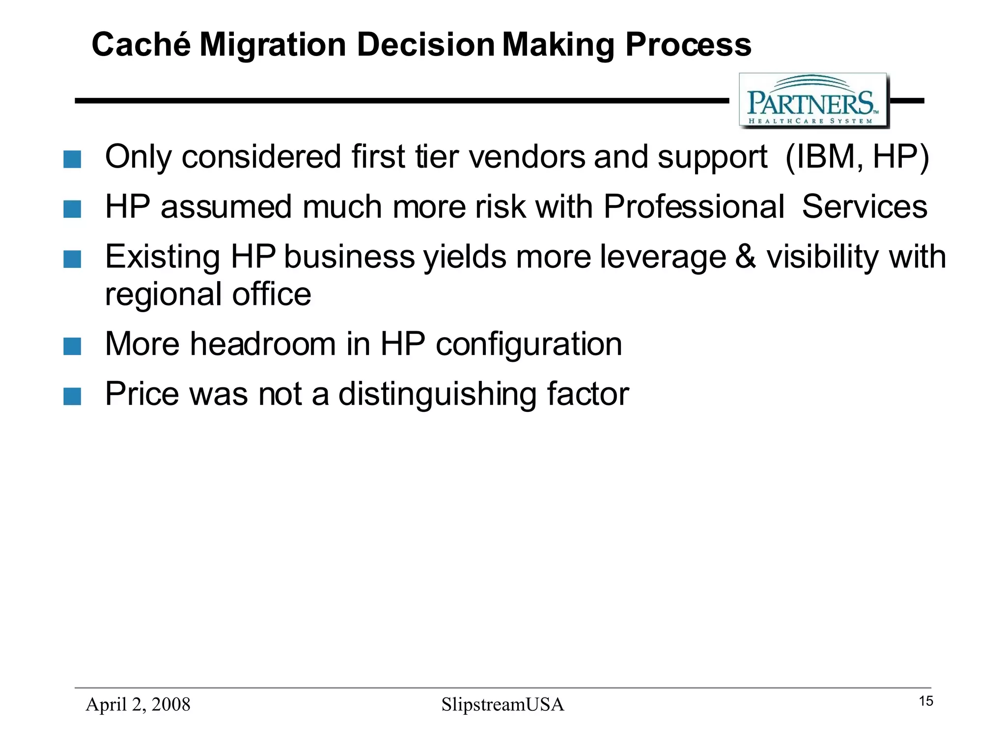 Caché Migration Decision Making Process Only considered first tier vendors and support  (IBM, HP) HP assumed much more risk with Professional  Services Existing HP business yields more leverage & visibility with regional office More headroom in HP configuration Price was not a distinguishing factor 