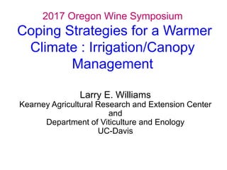 2017 Oregon Wine Symposium
Coping Strategies for a Warmer
Climate : Irrigation/Canopy
Management
Larry E. Williams
Kearney Agricultural Research and Extension Center
and
Department of Viticulture and Enology
UC-Davis
 