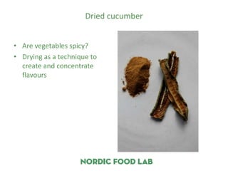 Dried cucumber


• Are vegetables spicy?
• Drying as a technique to
  create and concentrate
  flavours
 