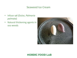 Seaweed Ice Cream

• Infuse søl (Dulse, Palmaria
  palmata)
• Natural thickening agents in
  sea weeds
 