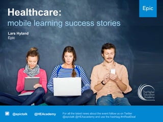 Healthcare:
mobile learning success stories
@HEAcademy
@epictalk For all the latest news about the event follow us on Twitter
@epictalk @HEAacademy and use the hashtag #mRealDeal
Lars Hyland
Epic
 