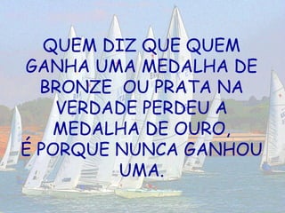 QUEM DIZ QUE QUEM GANHA UMA MEDALHA DE BRONZE  OU PRATA NA VERDADE PERDEU A MEDALHA DE OURO, É PORQUE NUNCA GANHOU UMA. 