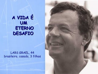 A VIDA É  UM  ETERNO DESAFIO   LARS GRAEL, 44 brasileiro, casado, 3 filhos 