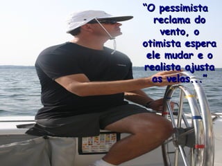 “ O pessimista reclama do vento, o otimista espera ele mudar e o realista ajusta as velas...” 