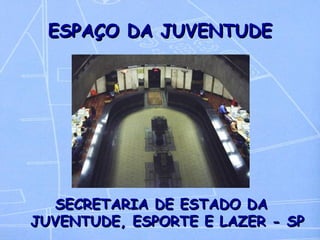 ESPAÇO DA JUVENTUDE SECRETARIA DE ESTADO DA JUVENTUDE, ESPORTE E LAZER - SP 