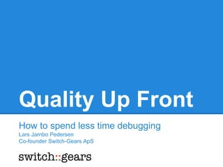 Quality Up Front
How to spend less time debugging
Lars Jarnbo Pedersen
Co-founder Switch-Gears ApS

 