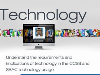Understand the requirements and
implications of technology in the CCSS and
SBAC technology usage
Technology
 