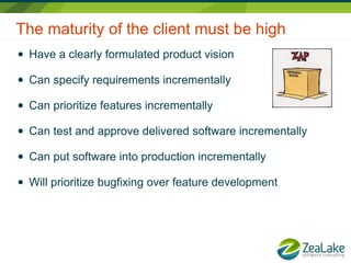 The maturity of the client must be high
●   Have a clearly formulated product vision

●   Can specify requirements increme...