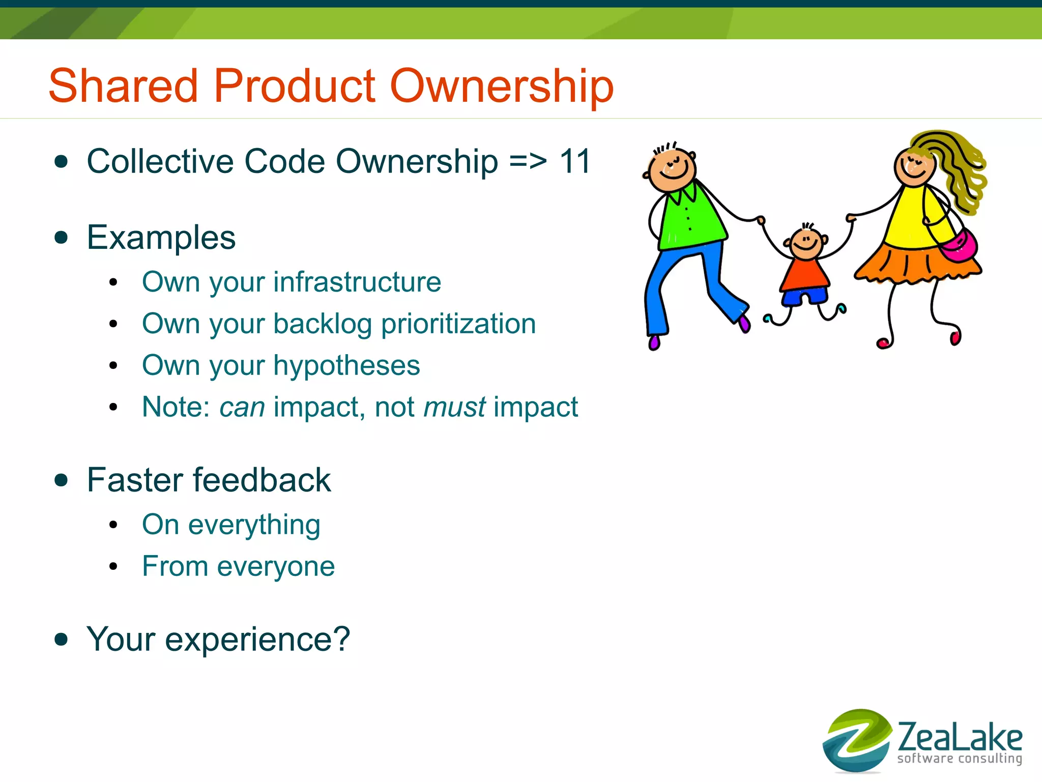 Shared Product Ownership
● Collective Code Ownership => 11
● Examples
● Own your infrastructure
● Own your backlog prioritization
● Own your hypotheses
● Note: can impact, not must impact
● Faster feedback
● On everything
● From everyone
● Your experience?
 