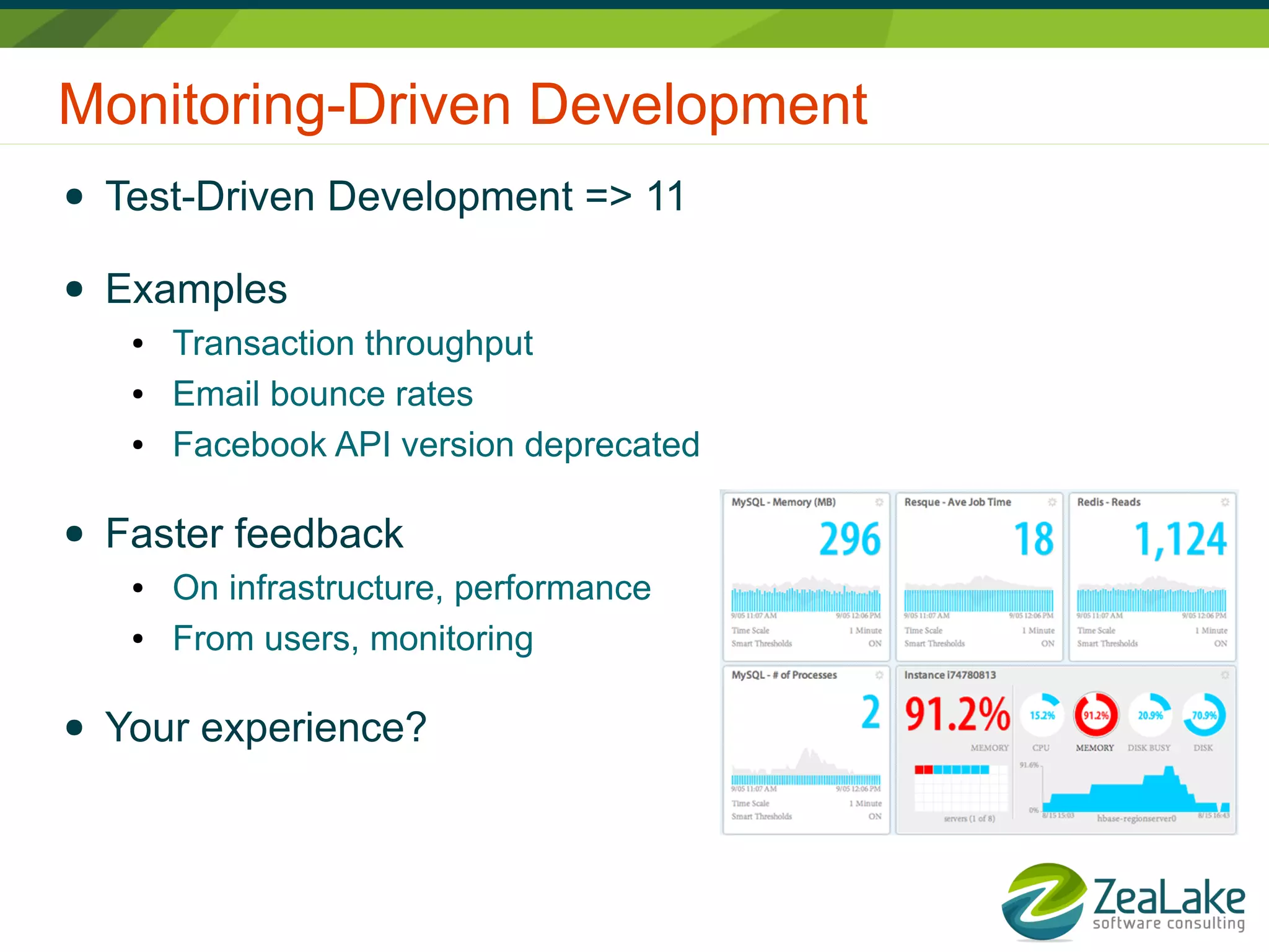 Monitoring-Driven Development
● Test-Driven Development => 11
● Examples
● Transaction throughput
● Email bounce rates
● Facebook API version deprecated
● Faster feedback
● On infrastructure, performance
● From users, monitoring
● Your experience?
 