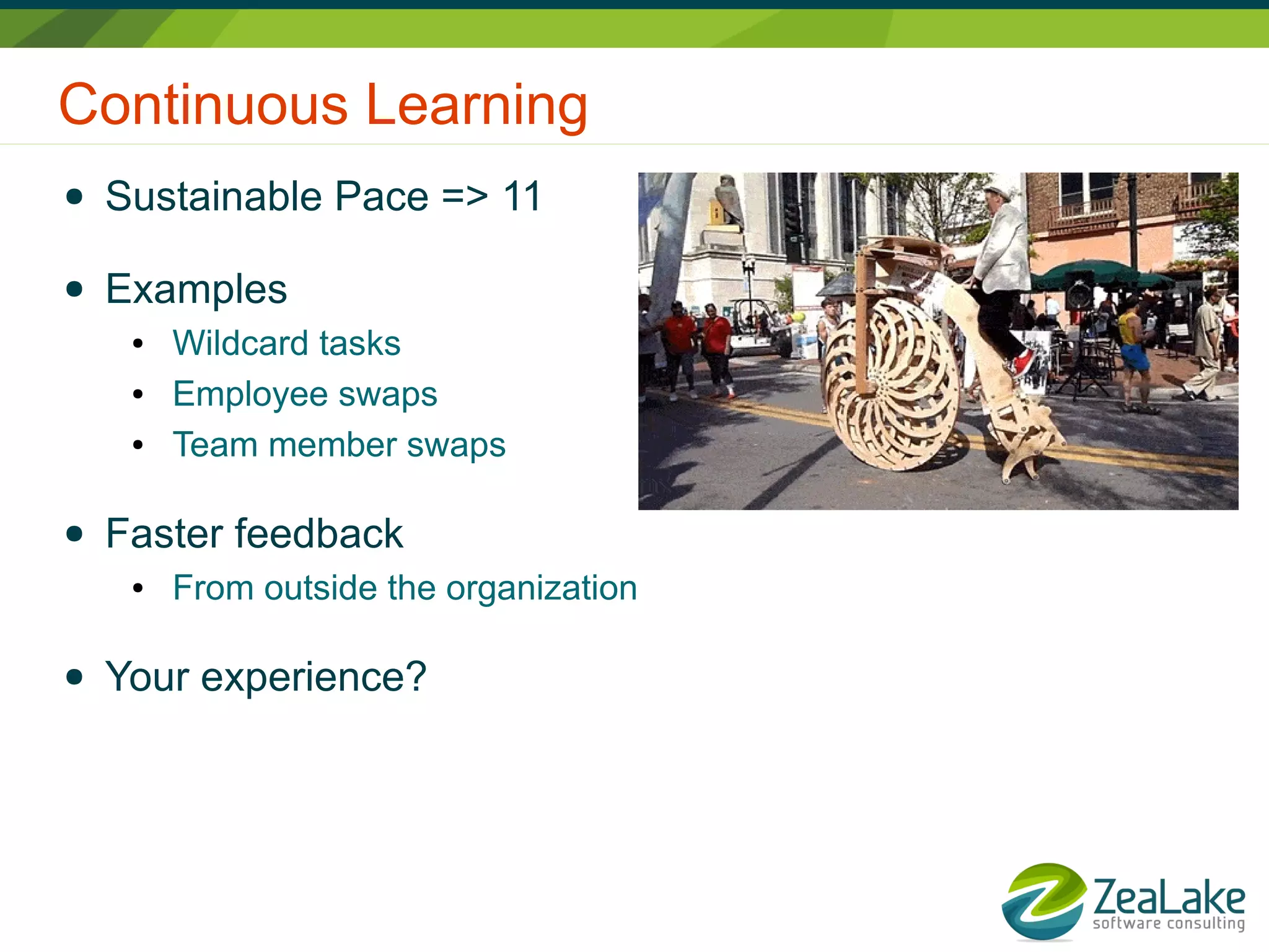 Continuous Learning
● Sustainable Pace => 11
● Examples
● Wildcard tasks
● Employee swaps
● Team member swaps
● Faster feedback
● From outside the organization
● Your experience?
 