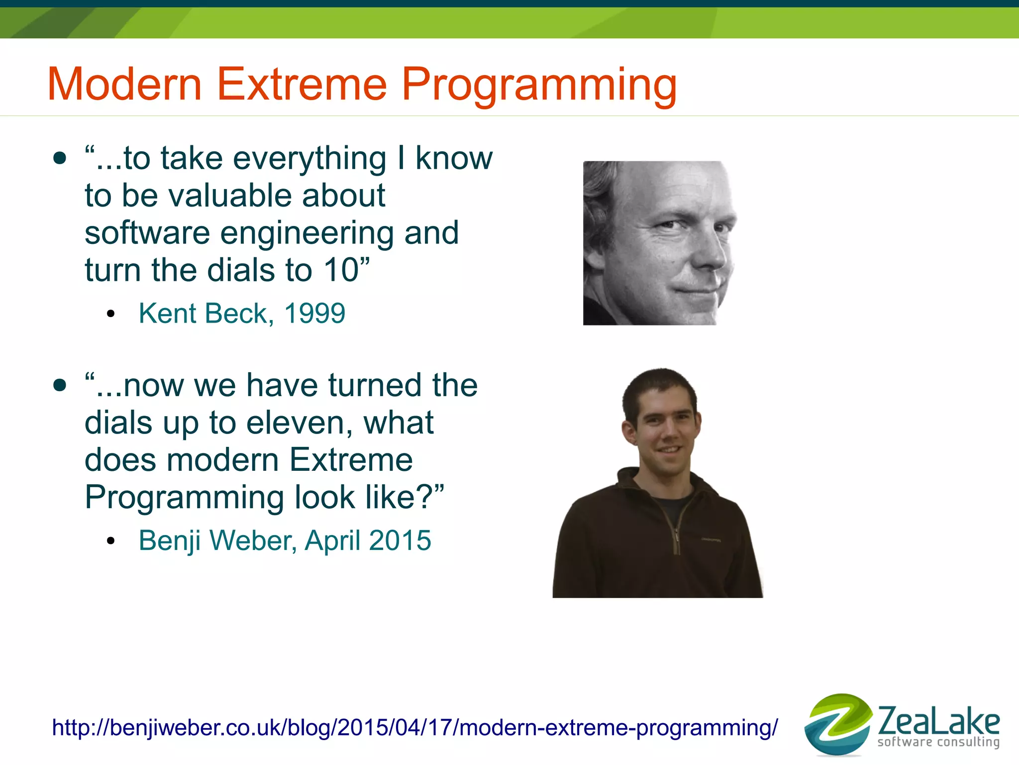 Modern Extreme Programming
● “...to take everything I know
to be valuable about
software engineering and
turn the dials to 10”
● Kent Beck, 1999
● “...now we have turned the
dials up to eleven, what
does modern Extreme
Programming look like?”
● Benji Weber, April 2015
http://benjiweber.co.uk/blog/2015/04/17/modern-extreme-programming/
 