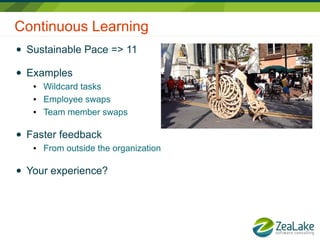 Continuous Learning
● Sustainable Pace => 11
● Examples
● Wildcard tasks
● Employee swaps
● Team member swaps
● Faster feedback
● From outside the organization
● Your experience?
 
