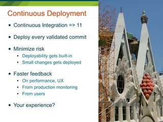 Continuous Deployment
● Continuous Integration => 11
● Deploy every validated commit
● Minimize risk
● Deployability gets built-in
● Small changes gets deployed
● Faster feedback
● On performance, UX
● From production monitoring
● From users
● Your experience?
 