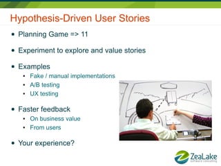 Hypothesis-Driven User Stories
● Planning Game => 11
● Experiment to explore and value stories
● Examples
● Fake / manual implementations
● A/B testing
● UX testing
● Faster feedback
● On business value
● From users
● Your experience?
 