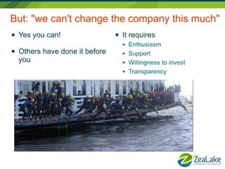But: "we can't change the company this much"
●   Yes you can!                 ●   It requires
                                     ●   Enthusiasm
●   Others have done it before       ●   Support
    you                              ●   Willingness to invest
                                     ●   Transparency
 