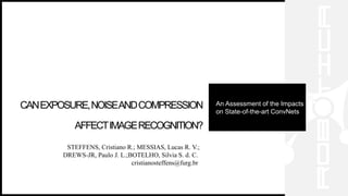 CANEXPOSURE,NOISEANDCOMPRESSION
AFFECTIMAGERECOGNITION?
An Assessment of the Impacts
on State-of-the-art ConvNets
STEFFENS, Cristiano R.; MESSIAS, Lucas R. V.;
DREWS-JR, Paulo J. L.;BOTELHO, Silvia S. d. C.
cristianosteffens@furg.br
 