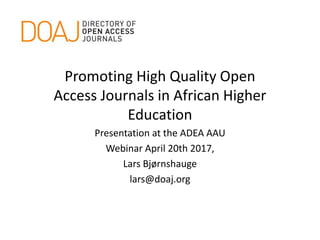 Promoting High Quality Open
Access Journals in African Higher
Education
Presentation at the ADEA AAU
Webinar April 20th 2017,
Lars Bjørnshauge
lars@doaj.org
 