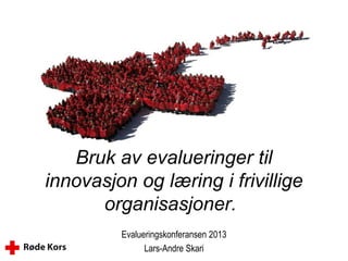 Bruk av evalueringer til
innovasjon og læring i frivillige
organisasjoner.
Evalueringskonferansen 2013
Lars-Andre Skari
 
