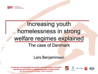 Increasing youth homelessness in strong welfare regimes explained 
The case of Denmark 
Lars Benjaminsen 
Investing in young people to prevent a lost generation in Europe: key policy and practice in addressing youth homelessness 
8th November 2013, Prague, Czech Republic  