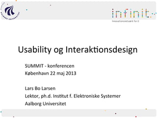 Usability	
  og	
  Interak1onsdesign	
  
SUMMIT	
  -­‐	
  konferencen	
  
København	
  22	
  maj	
  2013	
  
	
  
Lars	
  Bo	
  Larsen	
  
Lektor,	
  ph.d.	
  Ins1tut	
  f.	
  Elektroniske	
  Systemer	
  
Aalborg	
  Universitet	
  
 
