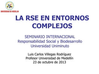 LA RSE EN ENTORNOS
COMPLEJOS
SEMINARIO INTERNACIONAL
Responsabilidad Social y Biodesarrollo
Universidad Uniminuto
Luis Car...