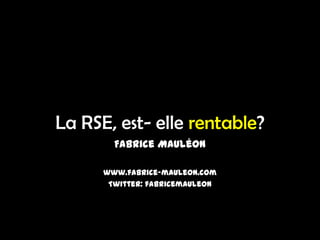La RSE, est- elle rentable?
        Fabrice Mauléon

      www.fabrice-mauleon.com
       Twitter: fabricemauleon
 
