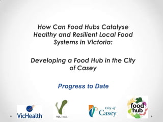 How Can Food Hubs Catalyse
Healthy and Resilient Local Food
Systems in Victoria:
Developing a Food Hub in the City
of Casey

Progress to Date

 