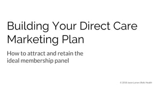Building Your Direct Care
Marketing Plan
How to attract and retain the
ideal membership panel
© 2018 Jason Larsen |Relic Health
 