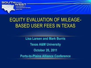 EQUITY EVALUATION OF MILEAGE-
  BASED USER FEES IN TEXAS

       Lisa Larsen and Mark Burris
          Texas A&M University
             October 20, 2011
    Ports-to-Plains Alliance Conference
 