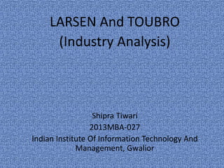 LARSEN And TOUBRO
(Industry Analysis)
Shipra Tiwari
2013MBA-027
Indian Institute Of Information Technology And
Management, Gwalior
 