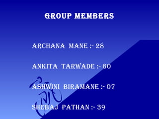 GROUP MEMBERS
ARCHANA MANE :- 28
ANKITA TARWADE :- 60
ASHWINI BIRAMANE :- 07
SHEBAJ PATHAN :- 39
 