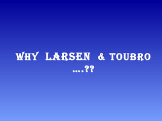 WHY LARSEN & TOUBRO
….??
 