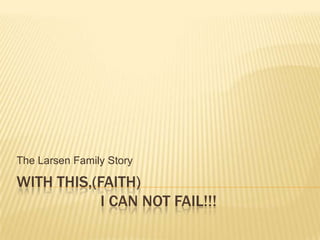 With this,(faith)                     I can not fail!!! The Larsen Family Story 