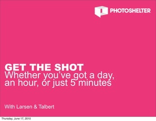 GET THE SHOT
  Whether you’ve got a day,
  an hour, or just 5 minutes

  With Larsen & Talbert
                               1


Thursday, June 17, 2010
 