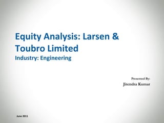 Equity Analysis: Larsen &
Toubro Limited
Industry: Engineering


                                Presented By:
                            Jitendra Kumar




June 2011
 