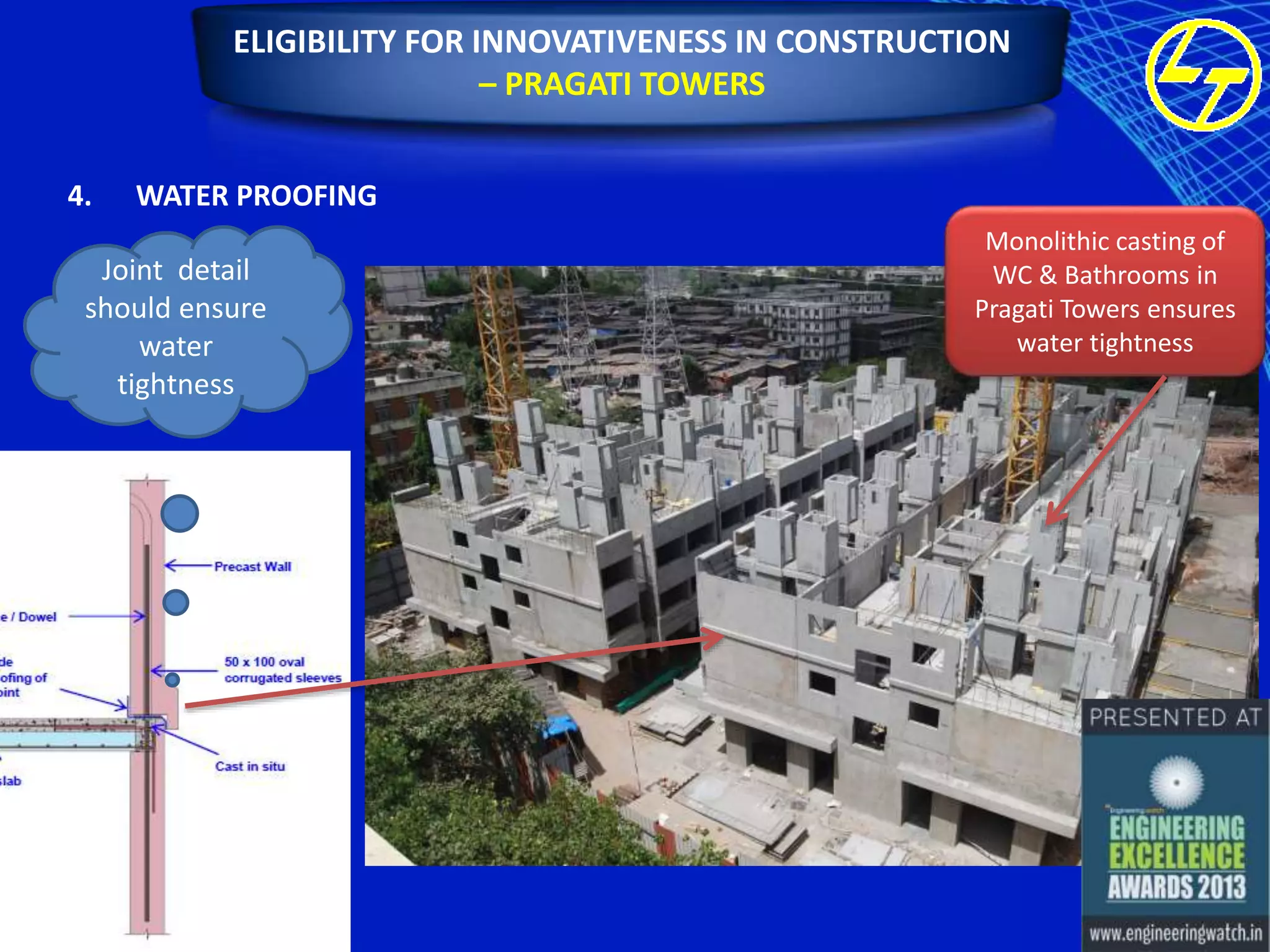 ELIGIBILITY FOR INNOVATIVENESS IN CONSTRUCTION
– PRAGATI TOWERS
4.

WATER PROOFING

Joint detail
should ensure
water
tightness

Monolithic casting of
WC & Bathrooms in
Pragati Towers ensures
water tightness

 