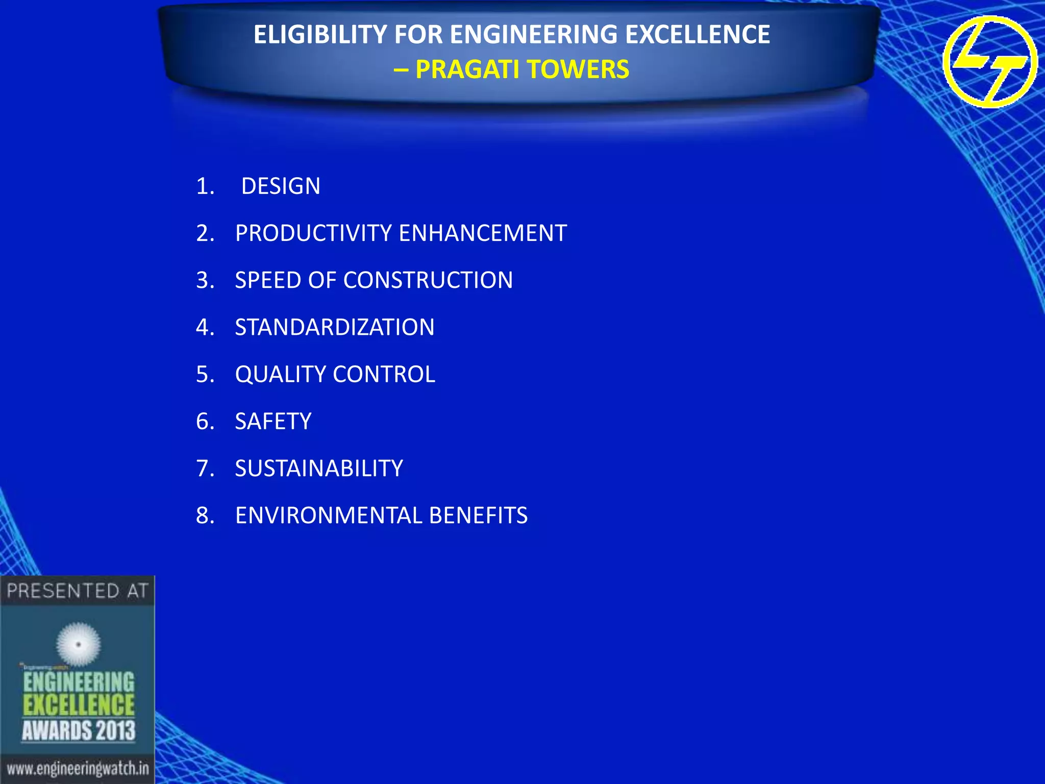 ELIGIBILITY FOR ENGINEERING EXCELLENCE
– PRAGATI TOWERS

1. DESIGN
2. PRODUCTIVITY ENHANCEMENT

3. SPEED OF CONSTRUCTION
4. STANDARDIZATION
5. QUALITY CONTROL
6. SAFETY
7. SUSTAINABILITY
8. ENVIRONMENTAL BENEFITS

 