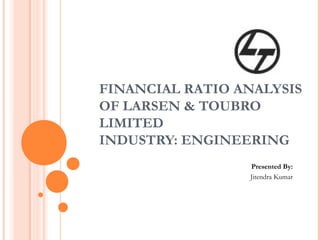 FINANCIAL RATIO ANALYSIS
OF LARSEN & TOUBRO
LIMITED
INDUSTRY: ENGINEERING
Presented By:
Jitendra Kumar
 