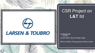 CSR Project on
L&T ltd
By Group 12:
Arushi Kohli, Ayush Pratap Singh,
Bhanu Pathak, Chirag Jaswal, Diksha Gupta
 