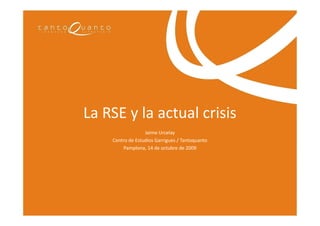 La RSE y la actual crisis
                  Jaime Urcelay
    Centro de Estudios Garrigues / Tantoquanto
        Pamplona, 14 de octubre de 2009
 