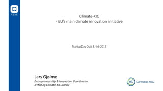 Climate-KIC
- EU’s main climate innovation initiative
StartupDay Oslo 8. feb 2017
Lars Gjølme
Entrepreneurship & Innovation Coordinator
NTNU og Climate-KIC Nordic
 