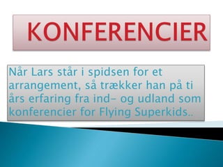 Når Lars står i spidsen for et
arrangement, så trækker han på ti
års erfaring fra ind- og udland som
konferencier for Flying Superkids..
 
