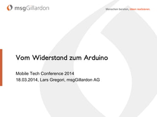 Vom Widerstand zum Arduino
Mobile Tech Conference 2014
18.03.2014, Lars Gregori, msgGillardon AG
 