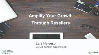 Amplify Your Growth
Through Resellers
Lars Helgeson
CEO/Founder, GreenRope
1
 