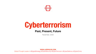 Cyberterrorism
November, 2020
WWW.LARSHILSE.COM  
Global Thought Leader in #DigitalStrategy, #CyberSecurity, #CyberTerrorism, #CyberDefence, #CyberCrime
Past, Present, Future
 